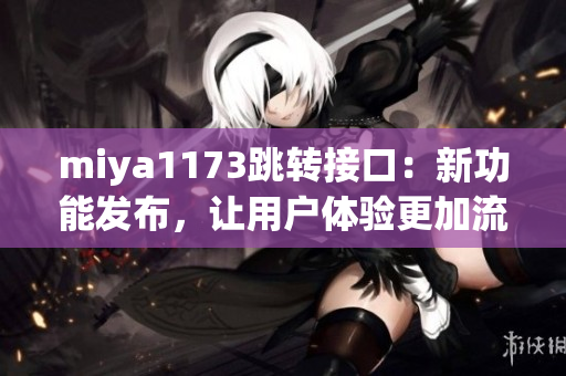 miya1173跳转接口：新功能发布，让用户体验更加流畅与便捷