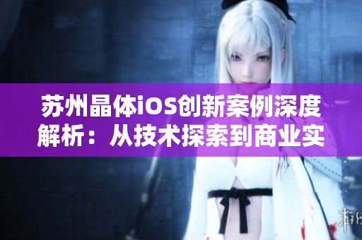 苏州晶体iOS创新案例深度解析：从技术探索到商业实践【MBA智库】