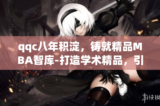 qqc八年积淀，铸就精品MBA智库-打造学术精品，引领管理智慧