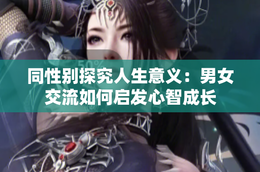 同性别探究人生意义：男女交流如何启发心智成长
