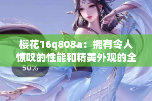 樱花16q808a：拥有令人惊叹的性能和精美外观的全新智能手机