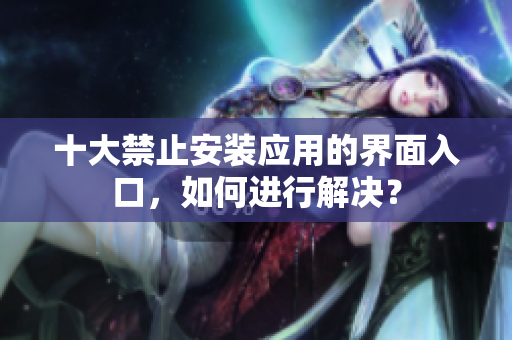 十大禁止安装应用的界面入口，如何进行解决？