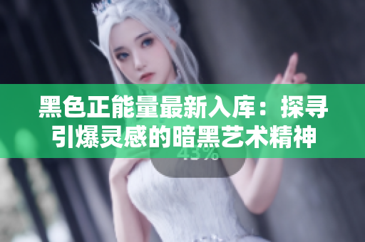 黑色正能量最新入库：探寻引爆灵感的暗黑艺术精神