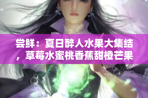 尝鲜：夏日醉人水果大集结，草莓水蜜桃香蕉甜橙芒果美味盛宴
