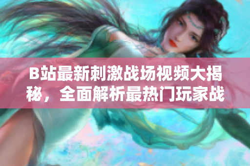 B站最新刺激战场视频大揭秘，全面解析最热门玩家战术与操作技巧