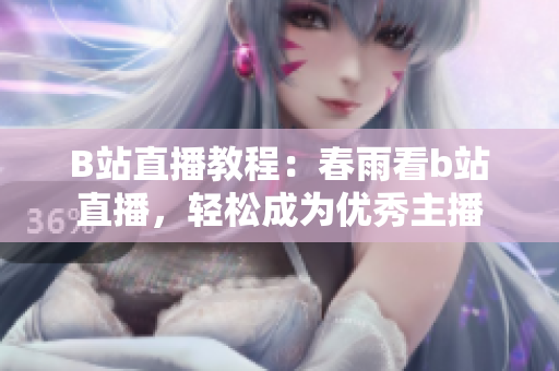B站直播教程：春雨看b站直播，轻松成为优秀主播