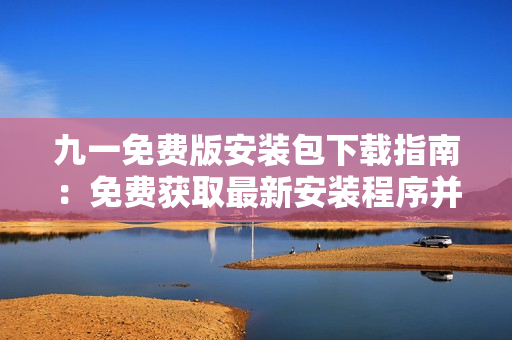九一免费版安装包下载指南：免费获取最新安装程序并顺利安装