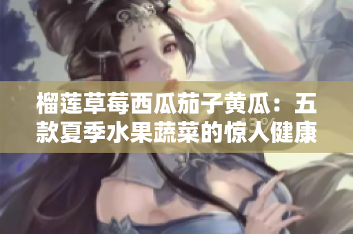 榴莲草莓西瓜茄子黄瓜：五款夏季水果蔬菜的惊人健康益处