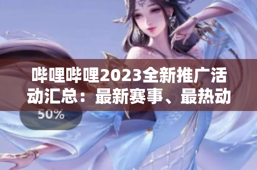 哔哩哔哩2023全新推广活动汇总：最新赛事、最热动漫、最火直播一网打尽