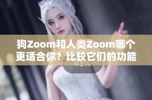 狗Zoom和人类Zoom哪个更适合你？比较它们的功能和特点