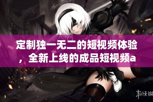 定制独一无二的短视频体验，全新上线的成品短视频app源码带来的独特优势