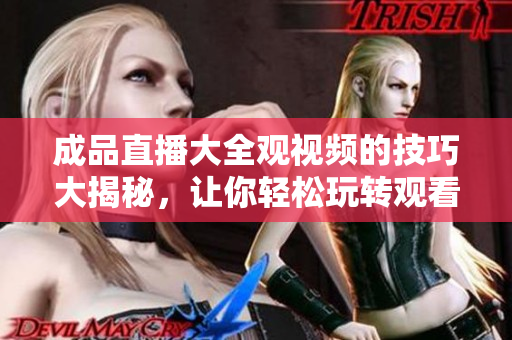 成品直播大全观视频的技巧大揭秘，让你轻松玩转观看体验