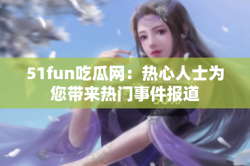 51fun吃瓜网：热心人士为您带来热门事件报道