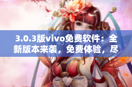 3.0.3版vivo免费软件：全新版本来袭，免费体验，尽享便捷功能