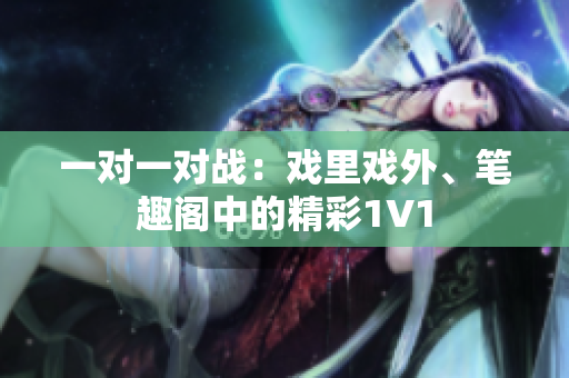 一对一对战：戏里戏外、笔趣阁中的精彩1V1