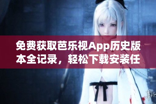 免费获取芭乐视App历史版本全记录，轻松下载安装任意版本