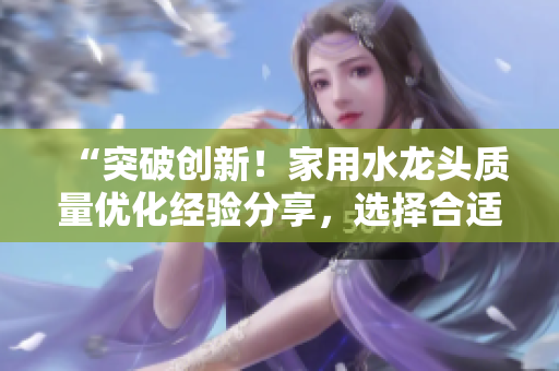 “突破创新！家用水龙头质量优化经验分享，选择合适水龙头关键不容忽视”
