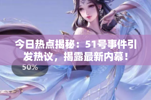今日热点揭秘：51号事件引发热议，揭露最新内幕！