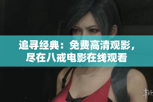 追寻经典：免费高清观影，尽在八戒电影在线观看