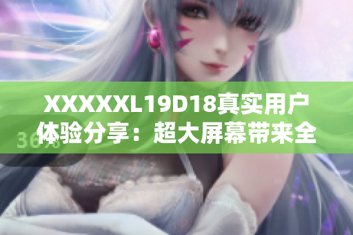 XXXXXL19D18真实用户体验分享：超大屏幕带来全新视觉冲击