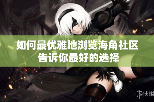 如何最优雅地浏览海角社区 告诉你最好的选择