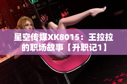 星空传媒XK8015：王拉拉的职场故事【升职记1】