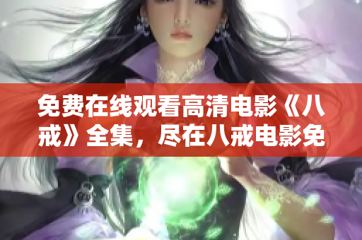 免费在线观看高清电影《八戒》全集，尽在八戒电影免费版！