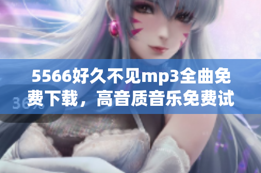 5566好久不见mp3全曲免费下载，高音质音乐免费试听，无需注册下载5566好久不见mp3