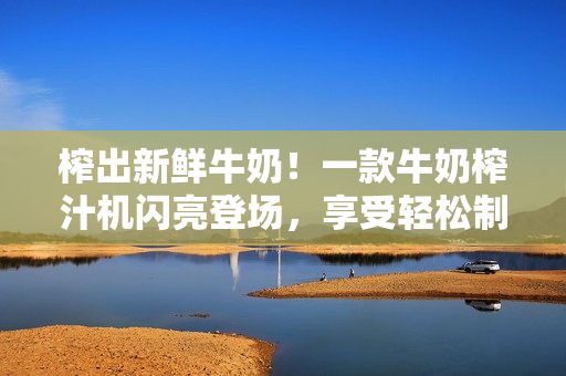 榨出新鲜牛奶！一款牛奶榨汁机闪亮登场，享受轻松制作的乐趣。