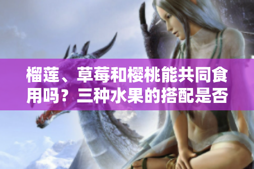 榴莲、草莓和樱桃能共同食用吗？三种水果的搭配是否合适？