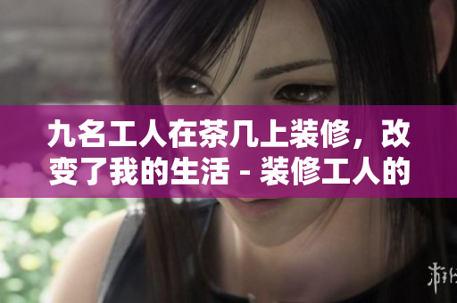 九名工人在茶几上装修，改变了我的生活 - 装修工人的故事