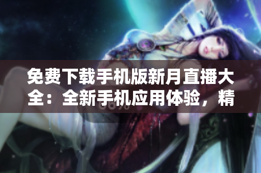 免费下载手机版新月直播大全：全新手机应用体验，精彩直播尽在掌握