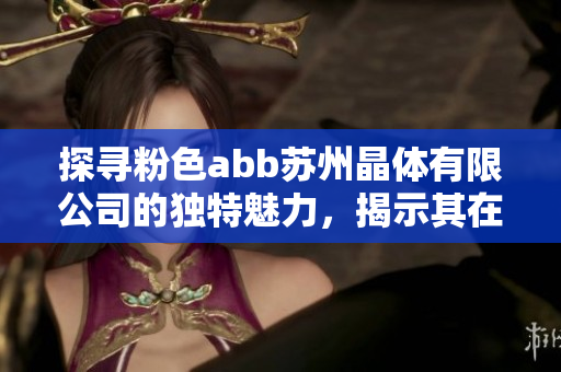 探寻粉色abb苏州晶体有限公司的独特魅力，揭示其在行业中的潜力与成就