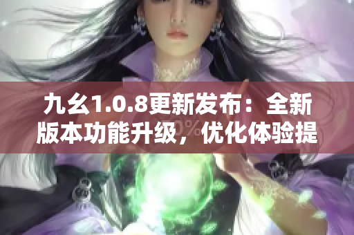 九幺1.0.8更新发布：全新版本功能升级，优化体验提升