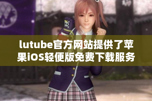 lutube官方网站提供了苹果iOS轻便版免费下载服务