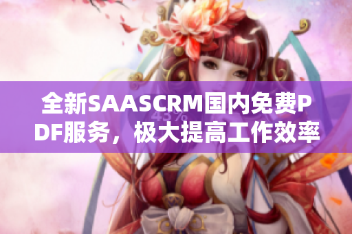 全新SAASCRM国内免费PDF服务，极大提高工作效率