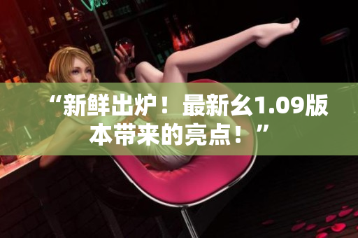 “新鲜出炉！最新幺1.09版本带来的亮点！”