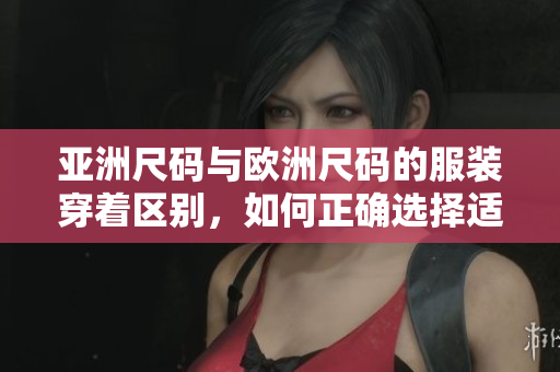 亚洲尺码与欧洲尺码的服装穿着区别，如何正确选择适合自己的尺码？