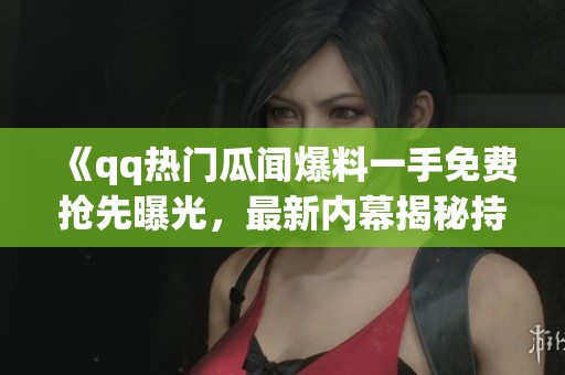 《qq热门瓜闻爆料一手免费抢先曝光，最新内幕揭秘持续更新，抓住八卦最前沿》