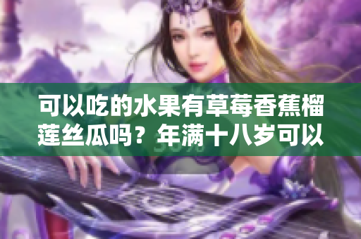 可以吃的水果有草莓香蕉榴莲丝瓜吗？年满十八岁可以食用吗？