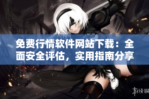 免费行情软件网站下载：全面安全评估，实用指南分享