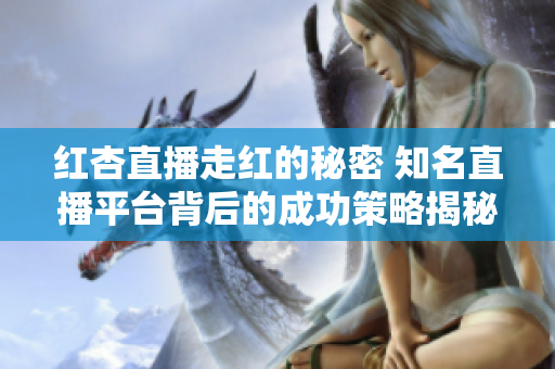 红杏直播走红的秘密 知名直播平台背后的成功策略揭秘