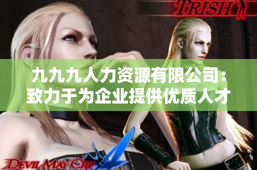 九九九人力资源有限公司：致力于为企业提供优质人才服务