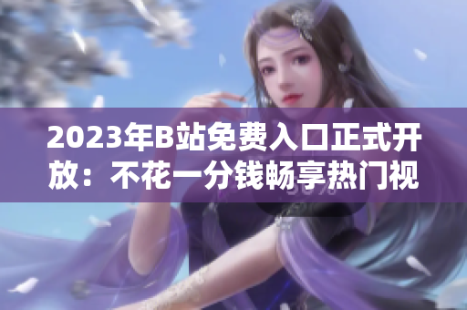 2023年B站免费入口正式开放：不花一分钱畅享热门视频，快来体验吧！