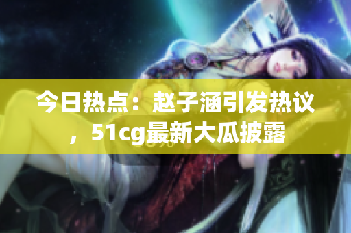 今日热点：赵子涵引发热议，51cg最新大瓜披露