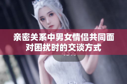 亲密关系中男女情侣共同面对困扰时的交谈方式