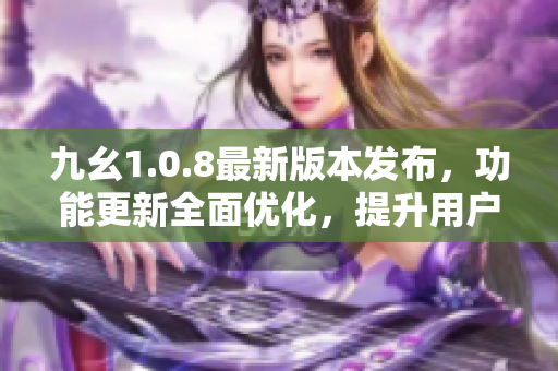 九幺1.0.8最新版本发布，功能更新全面优化，提升用户体验