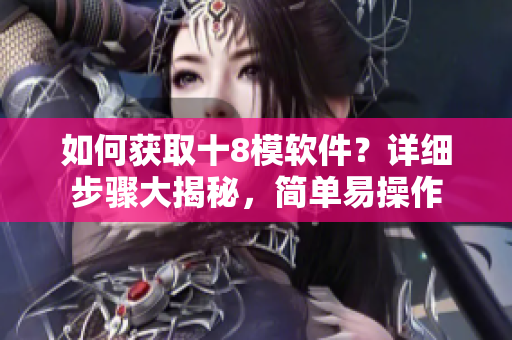 如何获取十8模软件？详细步骤大揭秘，简单易操作