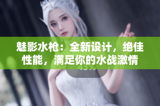 魅影水枪：全新设计，绝佳性能，满足你的水战激情
