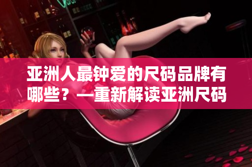 亚洲人最钟爱的尺码品牌有哪些？—重新解读亚洲尺码受欢迎度